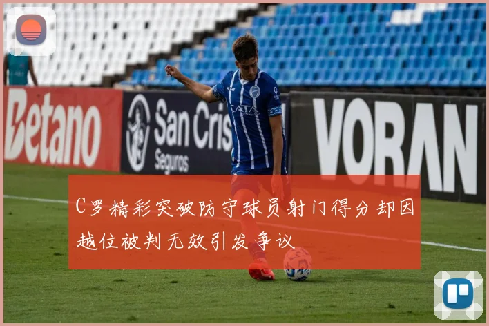 C罗精彩突破防守球员射门得分却因越位被判无效引发争议