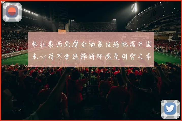 弗拉泰西荣膺全场最佳感慨离开国米心存不舍选择新环境是明智之举