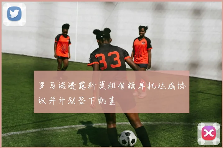 罗马诺透露科莫租借扬库托达成协议并计划签下凯基