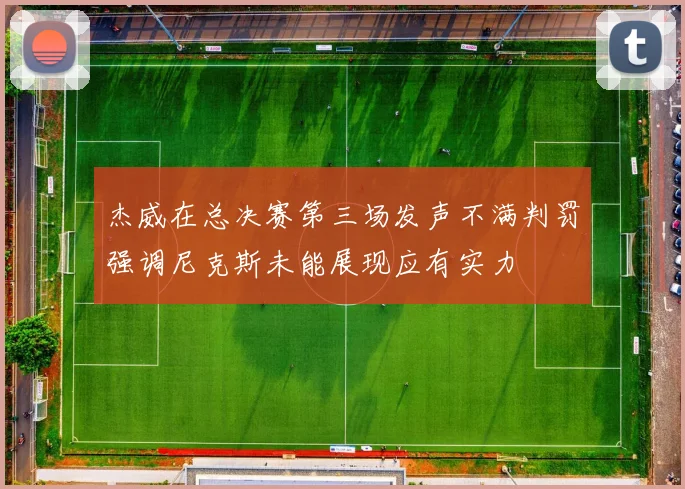 杰威在总决赛第三场发声不满判罚强调尼克斯未能展现应有实力
