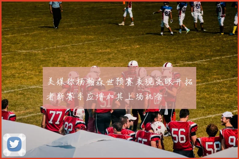 美媒称杨瀚森世预赛表现亮眼开拓者新赛季应增加其上场机会