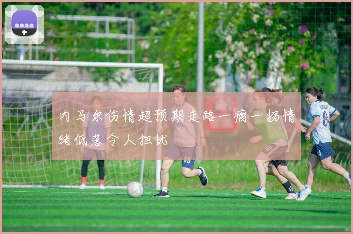 内马尔伤情超预期走路一瘸一拐情绪低落令人担忧