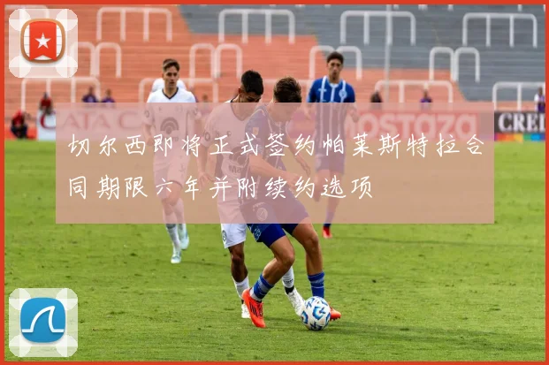 切尔西即将正式签约帕莱斯特拉合同期限六年并附续约选项