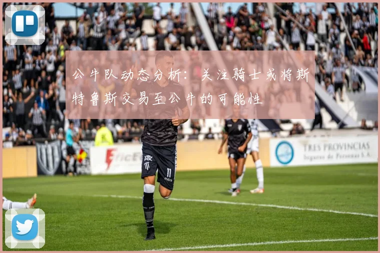 公牛队动态分析：关注骑士或将斯特鲁斯交易至公牛的可能性