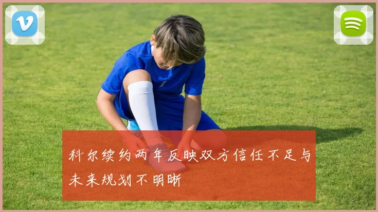 科尔续约两年反映双方信任不足与未来规划不明晰