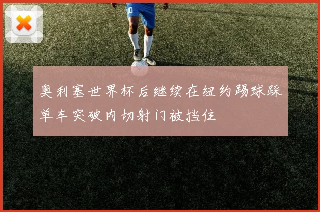 奥利塞世界杯后继续在纽约踢球踩单车突破内切射门被挡住
