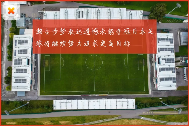 濑古步梦表达遗憾未能夺冠日本足球将继续努力追求更高目标