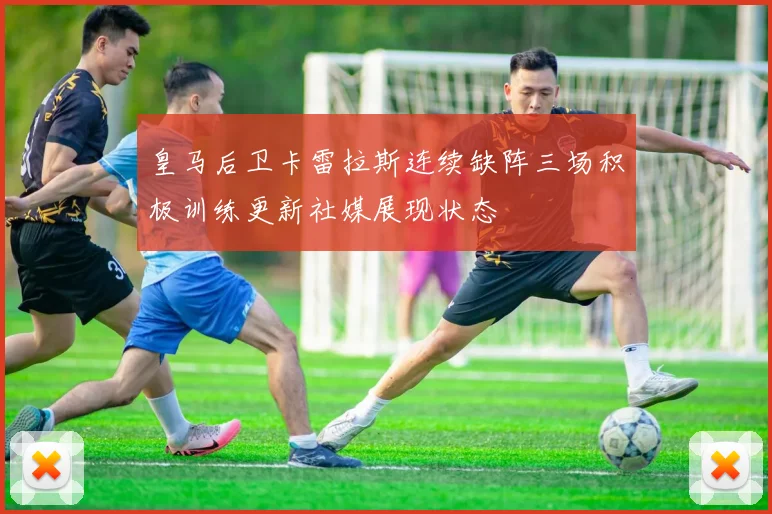 皇马后卫卡雷拉斯连续缺阵三场积极训练更新社媒展现状态