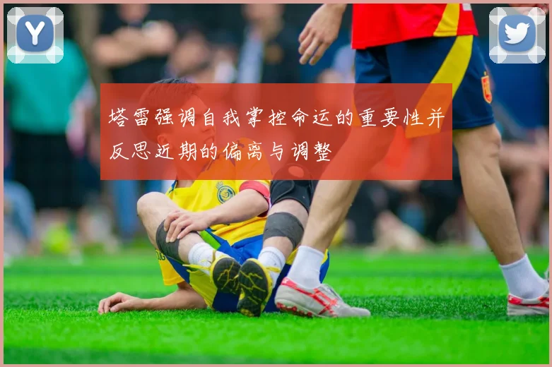 塔雷强调自我掌控命运的重要性并反思近期的偏离与调整