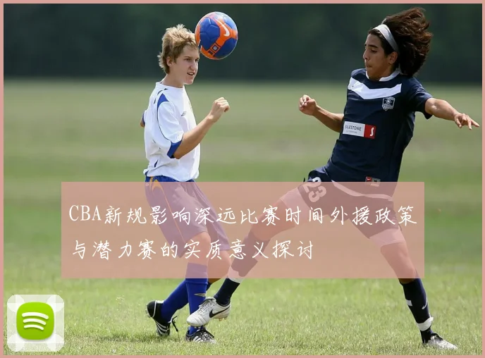 CBA新规影响深远比赛时间外援政策与潜力赛的实质意义探讨