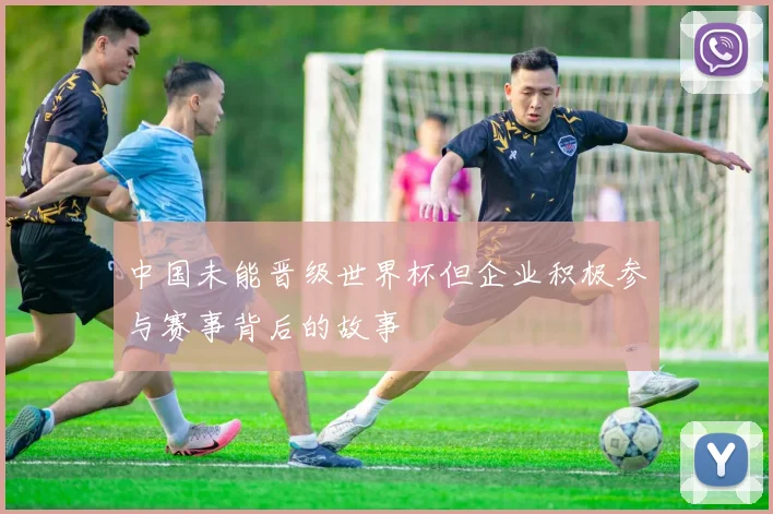 中国未能晋级世界杯但企业积极参与赛事背后的故事