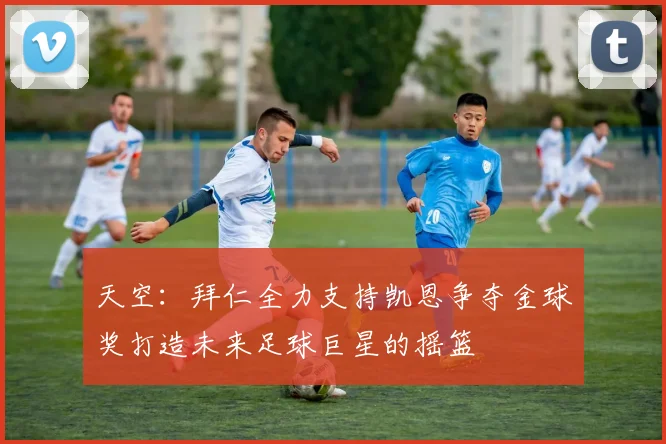 天空：拜仁全力支持凯恩争夺金球奖打造未来足球巨星的摇篮