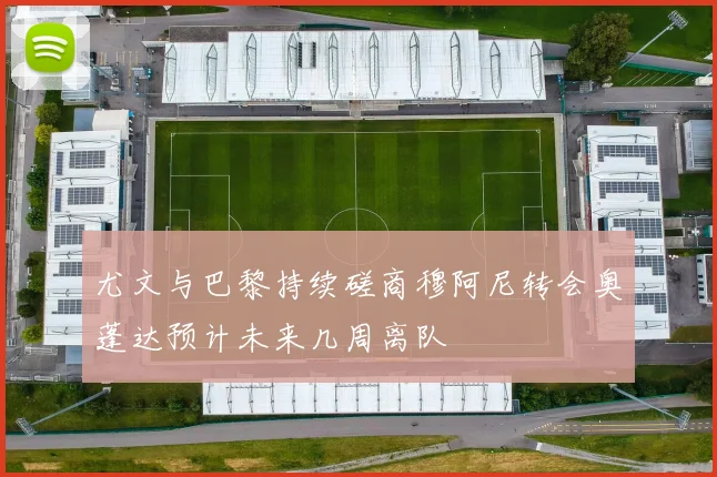 尤文与巴黎持续磋商穆阿尼转会奥蓬达预计未来几周离队
