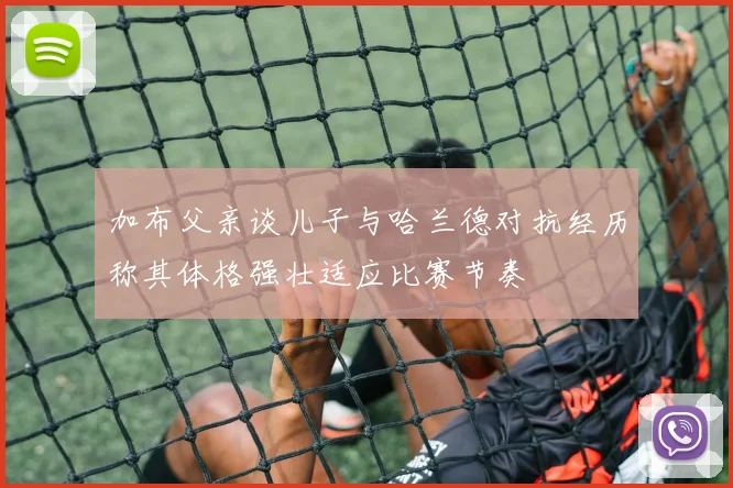加布父亲谈儿子与哈兰德对抗经历称其体格强壮适应比赛节奏