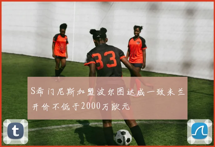 S希门尼斯加盟波尔图达成一致米兰开价不低于2000万欧元