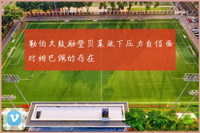 勒伯夫鼓励登贝莱放下压力自信面对姆巴佩的存在
