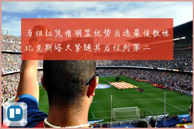 马祖拉凭借明显优势当选最佳教练比克斯塔夫紧随其后位列第二