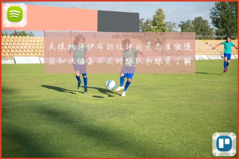 美媒批评伊布担任评论员态度傲慢且知识储备不足对球队和球员了解有限