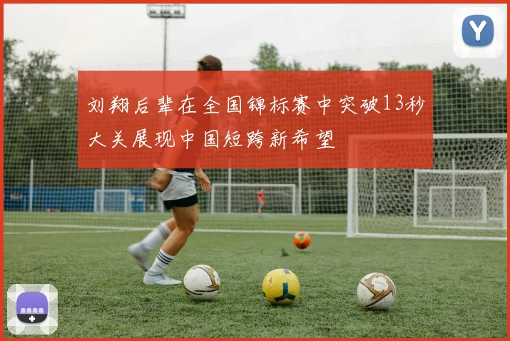 刘翔后辈在全国锦标赛中突破13秒大关展现中国短跨新希望