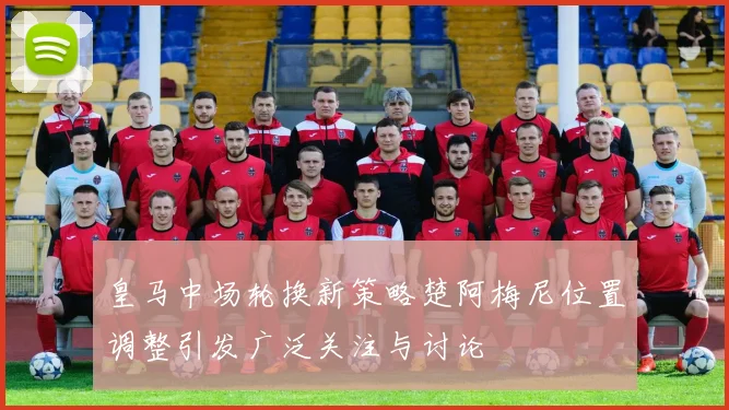 皇马中场轮换新策略楚阿梅尼位置调整引发广泛关注与讨论