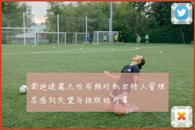 麦迪透露杰伦布朗对凯尔特人管理层感到失望与挫败的内幕