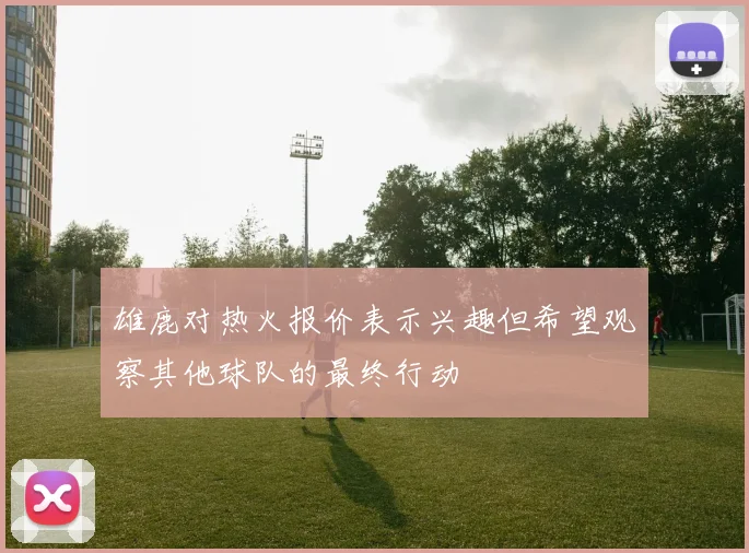 雄鹿对热火报价表示兴趣但希望观察其他球队的最终行动