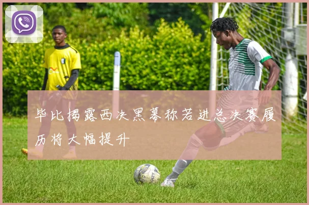 毕比揭露西决黑幕称若进总决赛履历将大幅提升