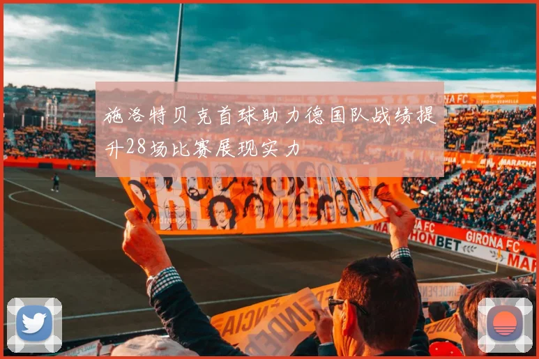 施洛特贝克首球助力德国队战绩提升28场比赛展现实力