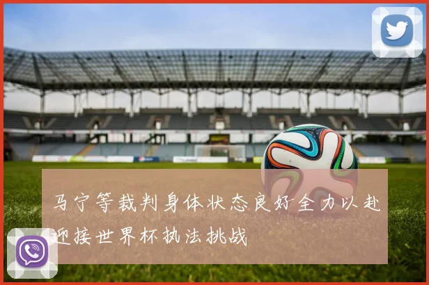 马宁等裁判身体状态良好全力以赴迎接世界杯执法挑战