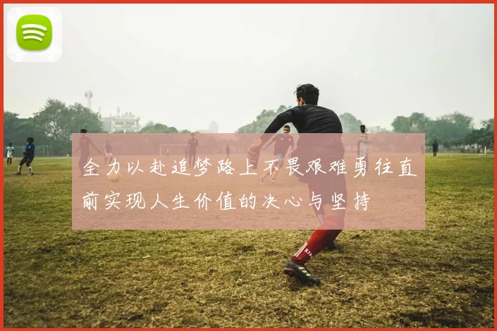 全力以赴追梦路上不畏艰难勇往直前实现人生价值的决心与坚持