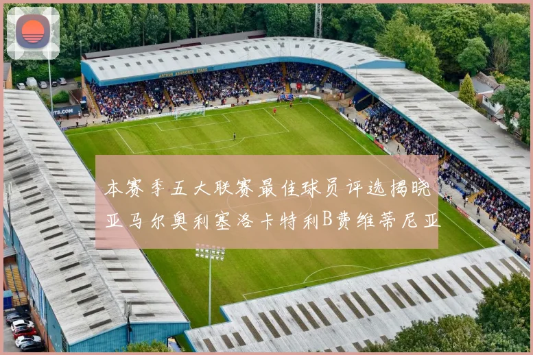本赛季五大联赛最佳球员评选揭晓亚马尔奥利塞洛卡特利B费维蒂尼亚入围
