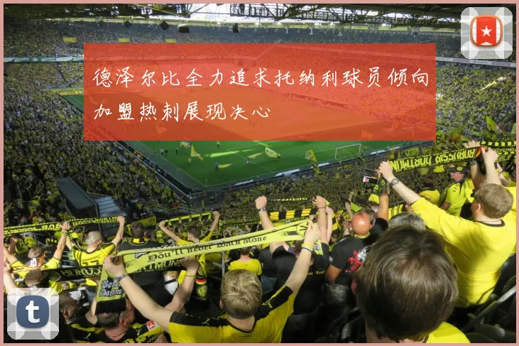 德泽尔比全力追求托纳利球员倾向加盟热刺展现决心