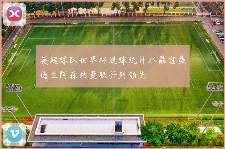 英超球队世界杯进球统计水晶宫桑德兰阿森纳曼联并列领先