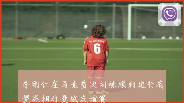 李刚仁在马竞首次训练顺利进行有望亮相对曼城友谊赛