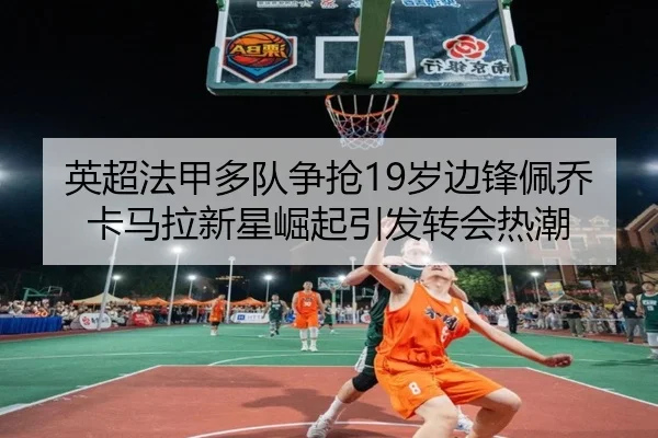 英超法甲多队争抢19岁边锋佩乔卡马拉新星崛起引发转会热潮
