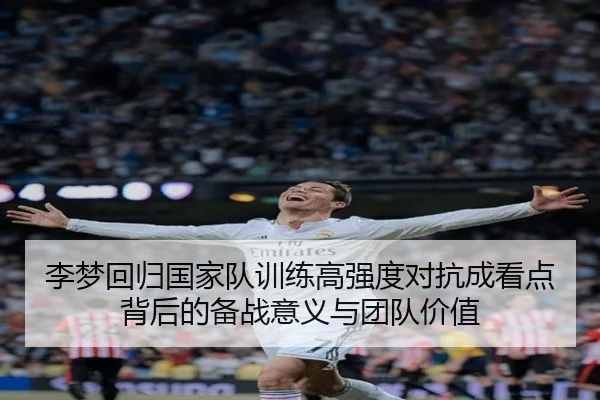 李梦回归国家队训练高强度对抗成看点背后的备战意义与团队价值